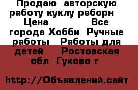 Продаю  авторскую работу куклу-реборн  › Цена ­ 27 000 - Все города Хобби. Ручные работы » Работы для детей   . Ростовская обл.,Гуково г.